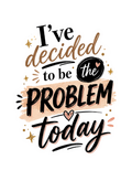 I’ve Decided to be the Problem Today